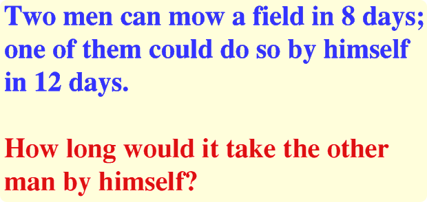 Two men can mow a field in 8 days; one of them could do so by himself in 12 days. How long would it take the other man by himself.